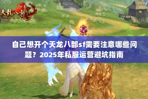 自己想开个天龙八部sf需要注意哪些问题？2025年私服运营避坑指南
