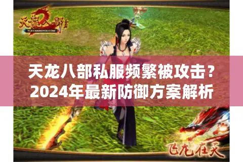 天龙八部私服频繁被攻击？2024年最新防御方案解析