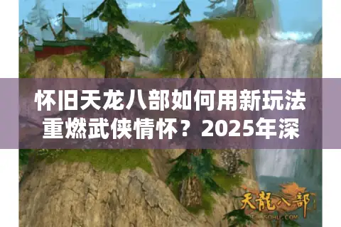怀旧天龙八部如何用新玩法重燃武侠情怀?2025年深度解析 怀旧天龙八部如何用新玩法重燃武侠情怀?2025年深度解析