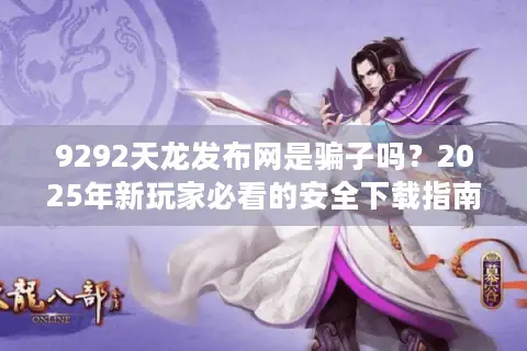 9292天龙发布网是骗子吗?2025年新玩家必看的安全下载指南 9292天龙发布网是骗子吗?2025年新玩家必看的安全下载指南
