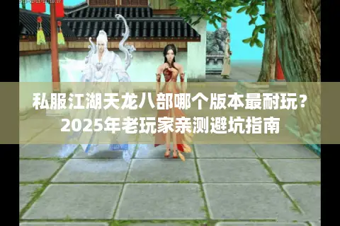 私服江湖天龙八部哪个版本最耐玩？2025年老玩家亲测避坑指南