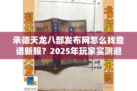 承德天龙八部发布网怎么找靠谱新服?2025年玩家实测避坑指南 承德天龙八部发布网怎么找靠谱新服?2025年玩家实测避坑指南