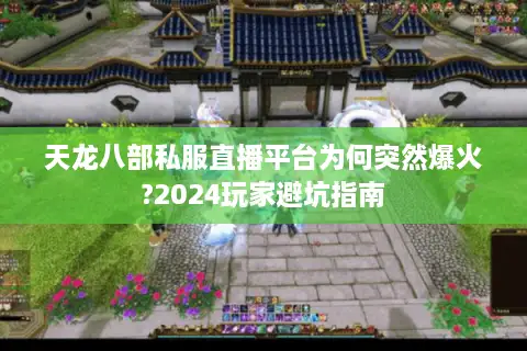 天龙八部私服直播平台为何突然爆火?2024玩家避坑指南