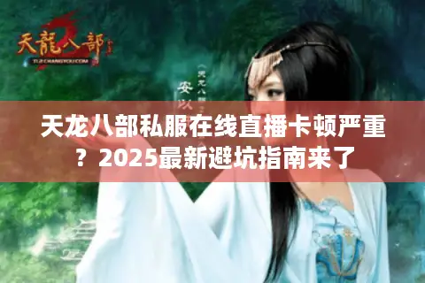 天龙八部私服在线直播卡顿严重？2025最新避坑指南来了