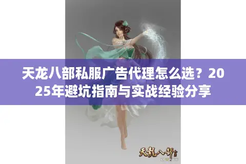 天龙八部私服广告代理怎么选？2025年避坑指南与实战经验分享