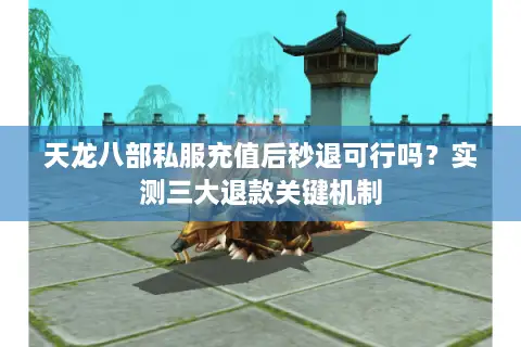 天龙八部私服充值后秒退可行吗?实测三大退款关键机制 天龙八部私服充值后秒退可行吗?实测三大退款关键机制