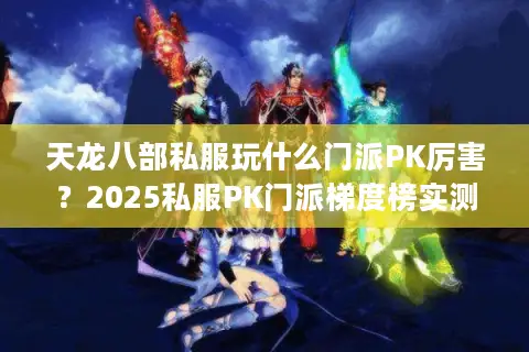 天龙八部私服玩什么门派PK厉害？2025私服PK门派梯度榜实测解析
