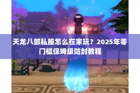 天龙八部私服怎么在家玩？2025年零门槛保姆级防封教程