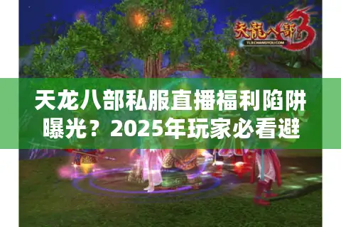 天龙八部私服直播福利陷阱曝光？2025年玩家必看避坑指南