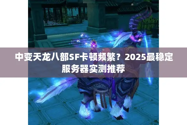 中变天龙八部SF卡顿频繁？2025最稳定服务器实测推荐