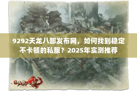 9292天龙八部发布网，如何找到稳定不卡顿的私服？2025年实测推荐