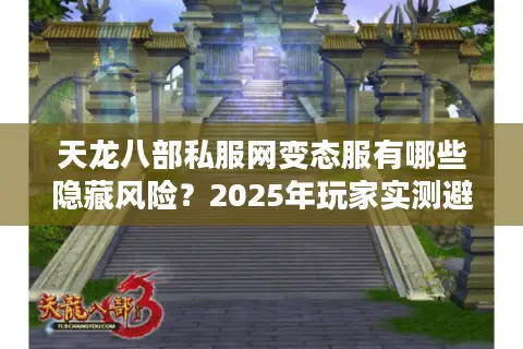 天龙八部私服网变态服有哪些隐藏风险?2025年玩家实测避坑指南 天龙八部私服网变态服有哪些隐藏风险?2025年玩家实测避坑指南