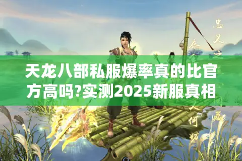 天龙八部私服爆率真的比官方高吗?实测2025新服真相 天龙八部私服爆率真的比官方高吗?实测2025新服真相