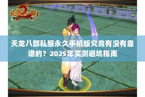 天龙八部私服永久手机版究竟有没有靠谱的?2025年实测避坑指南 天龙八部私服永久手机版究竟有没有靠谱的?2025年实测避坑指南