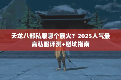 天龙八部私服哪个最火?2025人气最高私服评测+避坑指南 天龙八部私服哪个最火?2025人气最高私服评测+避坑指南