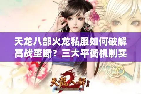 天龙八部火龙私服如何破解高战垄断？三大平衡机制实测有效