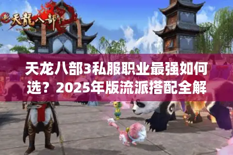 天龙八部3私服职业最强如何选?2025年版流派搭配全解析 天龙八部3私服职业最强如何选?2025年版流派搭配全解析