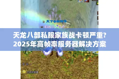 天龙八部私服家族战卡顿严重?2025年高帧率服务器解决方案 天龙八部私服家族战卡顿严重?2025年高帧率服务器解决方案