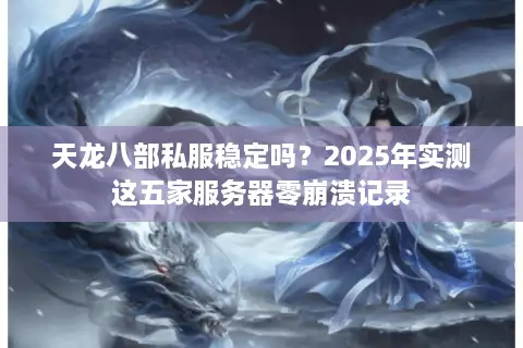 天龙八部私服稳定吗？2025年实测这五家服务器零崩溃记录
