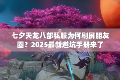 七夕天龙八部私服为何刷屏朋友圈？2025最新避坑手册来了