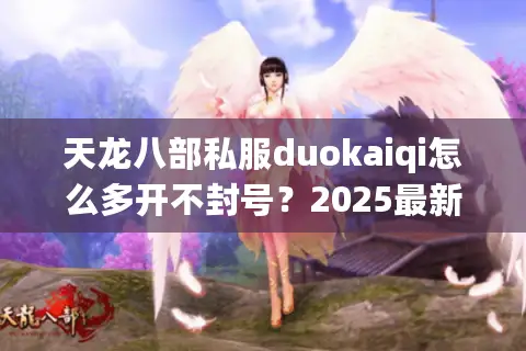 天龙八部私服duokaiqi怎么多开不封号?2025最新防检测技巧解析 天龙八部私服duokaiqi怎么多开不封号?2025最新防检测技巧解析