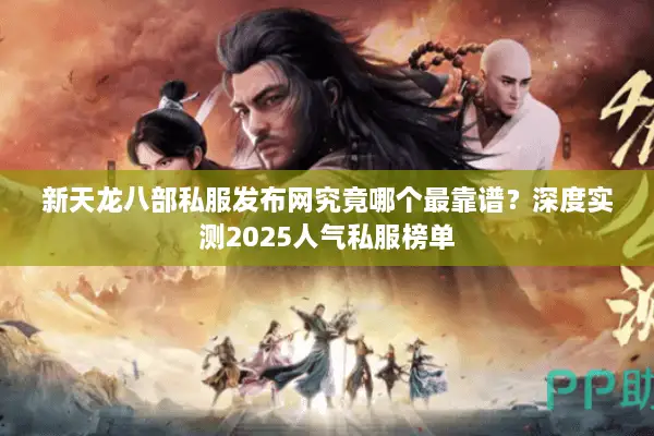 新天龙八部私服发布网究竟哪个最靠谱?深度实测2025人气私服榜单 新天龙八部私服发布网究竟哪个最靠谱?深度实测2025人气私服榜单