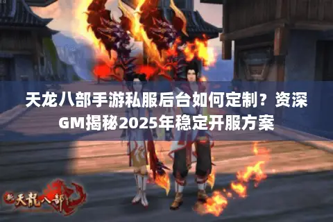 天龙八部手游私服后台如何定制?资深GM揭秘2025年稳定开服方案 天龙八部手游私服后台如何定制?资深GM揭秘2025年稳定开服方案
