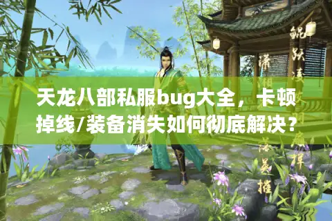 天龙八部私服bug大全，卡顿掉线/装备消失如何彻底解决？