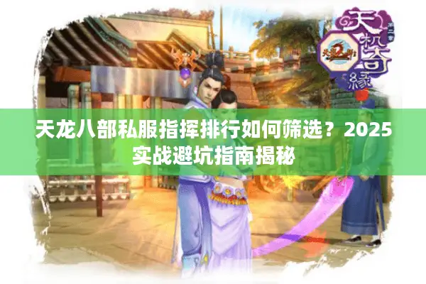 天龙八部私服指挥排行如何筛选?2025实战避坑指南揭秘 天龙八部私服指挥排行如何筛选?2025实战避坑指南揭秘