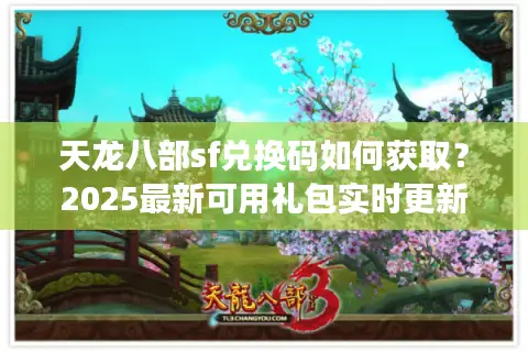天龙八部sf兑换码如何获取？2025最新可用礼包实时更新