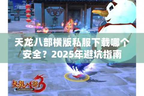 天龙八部横版私服下载哪个安全?2025年避坑指南 天龙八部横版私服下载哪个安全?2025年避坑指南