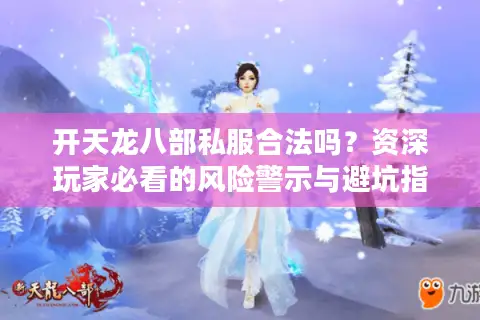 开天龙八部私服合法吗？资深玩家必看的风险警示与避坑指南
