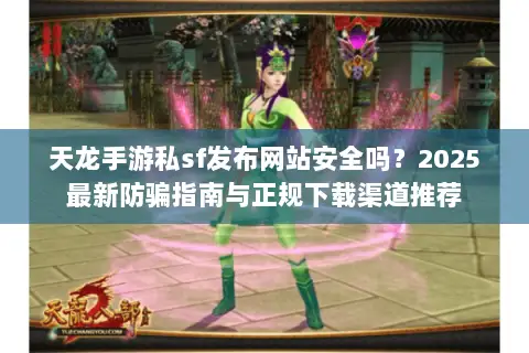 天龙手游私sf发布网站安全吗？2025最新防骗指南与正规下载渠道推荐