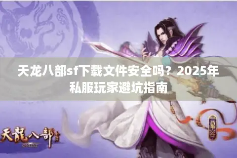 天龙八部sf下载文件安全吗?2025年私服玩家避坑指南 天龙八部sf下载文件安全吗?2025年私服玩家避坑指南