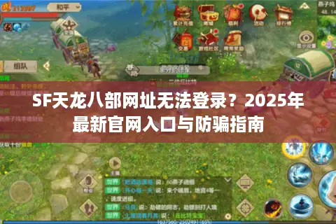 SF天龙八部网址无法登录？2025年最新官网入口与防骗指南