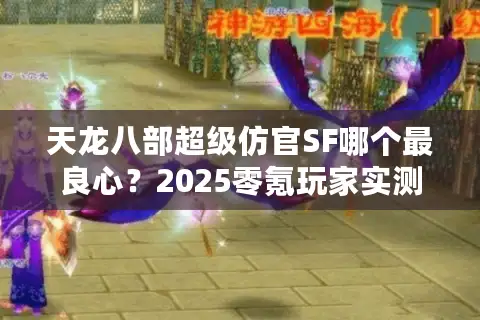 天龙八部超级仿官SF哪个最良心?2025零氪玩家实测榜单 天龙八部超级仿官SF哪个最良心?2025零氪玩家实测榜单