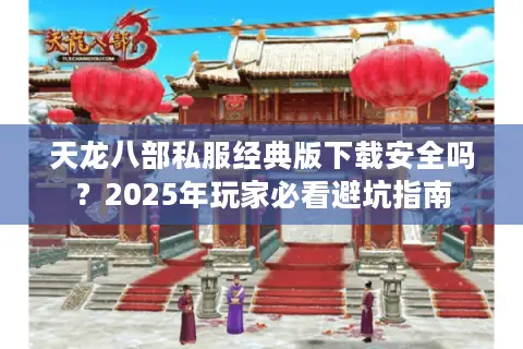 天龙八部私服经典版下载安全吗？2025年玩家必看避坑指南