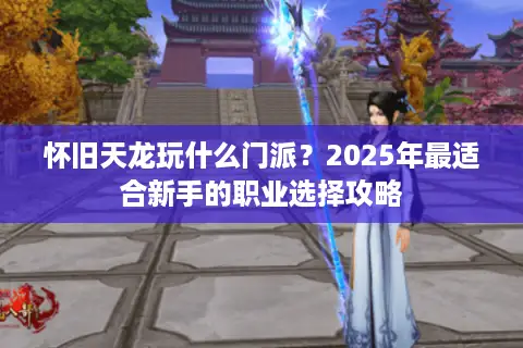 怀旧天龙玩什么门派？2025年最适合新手的职业选择攻略