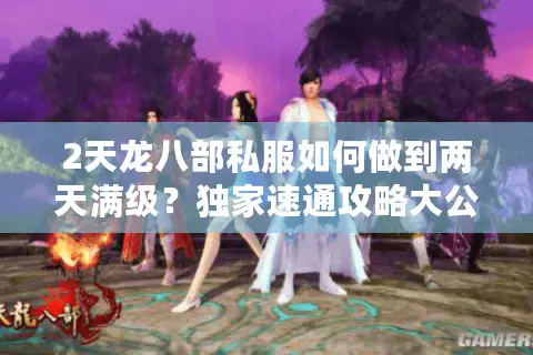 2天龙八部私服如何做到两天满级?独家速通攻略大公开 2天龙八部私服如何做到两天满级?独家速通攻略大公开