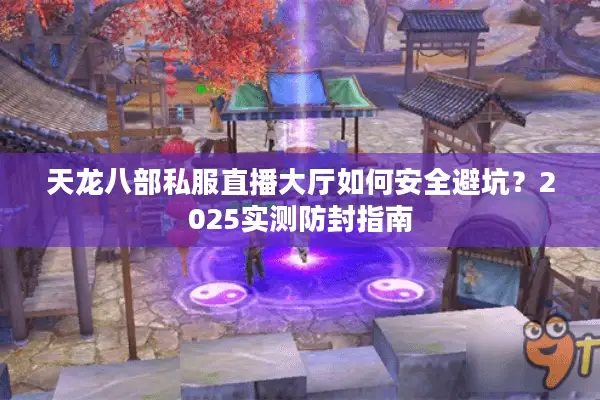 天龙八部私服直播大厅如何安全避坑？2025实测防封指南