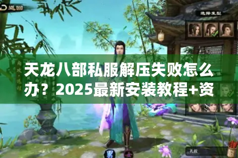 天龙八部私服解压失败怎么办?2025最新安装教程+资源修复指南 天龙八部私服解压失败怎么办?2025最新安装教程+资源修复指南