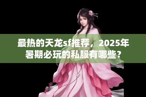 最热的天龙sf推荐,2025年暑期必玩的私服有哪些? 最热的天龙sf推荐,2025年暑期必玩的私服有哪些?