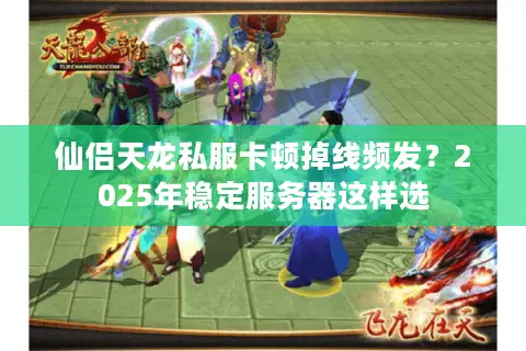 仙侣天龙私服卡顿掉线频发？2025年稳定服务器这样选