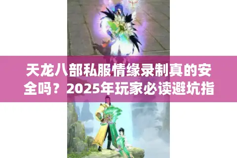 天龙八部私服情缘录制真的安全吗?2025年玩家必读避坑指南 天龙八部私服情缘录制真的安全吗?2025年玩家必读避坑指南