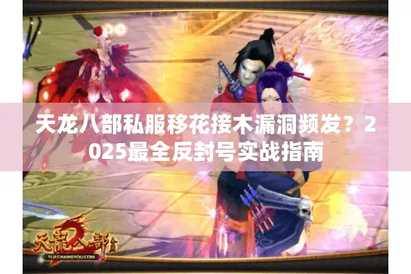 天龙八部私服移花接木漏洞频发？2025最全反封号实战指南