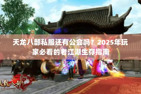 天龙八部私服还有公会吗？2025年玩家必看的老江湖生存指南