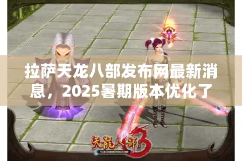 拉萨天龙八部发布网最新消息，2025暑期版本优化了哪些玩家痛点？
