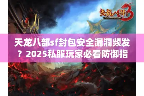 天龙八部sf封包安全漏洞频发?2025私服玩家必看防御指南 天龙八部sf封包安全漏洞频发?2025私服玩家必看防御指南