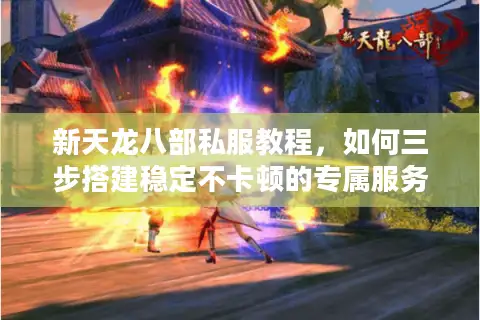 新天龙八部私服教程，如何三步搭建稳定不卡顿的专属服务器？
