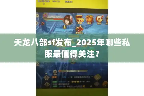天龙八部sf发布_2025年哪些私服最值得关注？